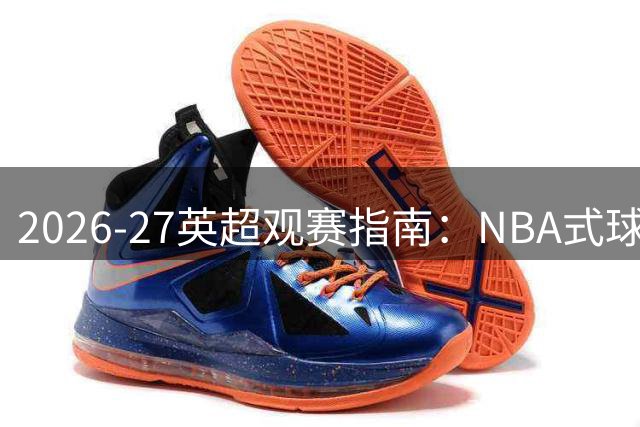 2026-27英超观赛指南：NBA式球队选择策略